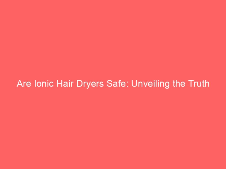 Are Ionic Hair Dryers Safe: Unveiling the Truth