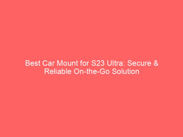 Best Car Mount for S23 Ultra: Secure & Reliable On-the-Go Solution