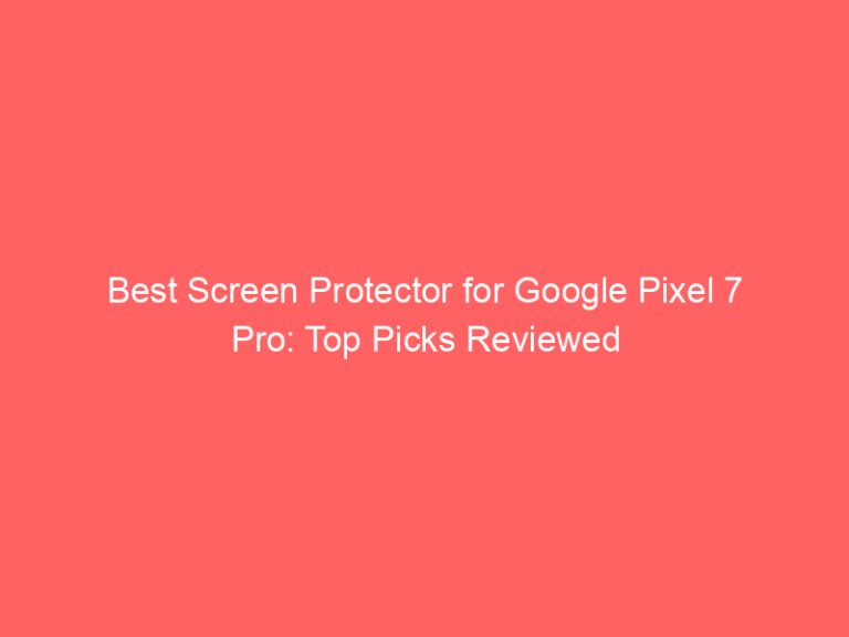 Best Screen Protector for Google Pixel 7 Pro: Top Picks Reviewed