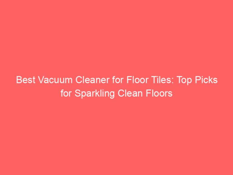 Best Vacuum Cleaner for Floor Tiles: Top Picks for Sparkling Clean Floors