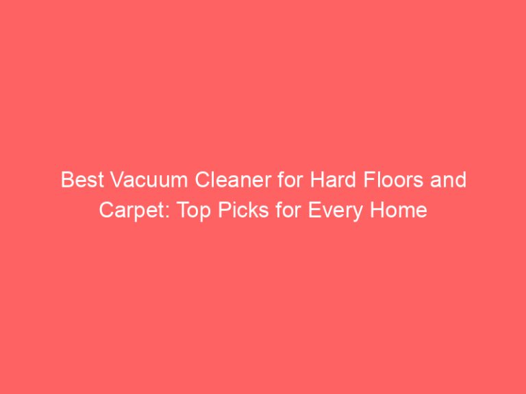 Best Vacuum Cleaner for Hard Floors and Carpet: Top Picks for Every Home