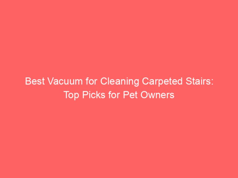 Best Vacuum for Cleaning Carpeted Stairs: Top Picks for Pet Owners