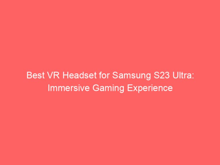 Best VR Headset for Samsung S23 Ultra: Immersive Gaming Experience