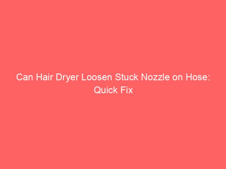Can Hair Dryer Loosen Stuck Nozzle on Hose: Quick Fix