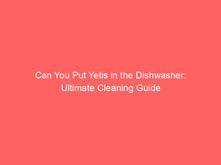 Can You Put Yetis in the Dishwasher: Ultimate Cleaning Guide