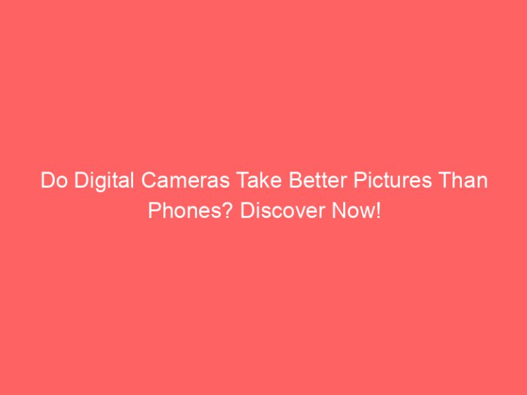 Do Digital Cameras Take Better Pictures Than Phones? Discover Now!