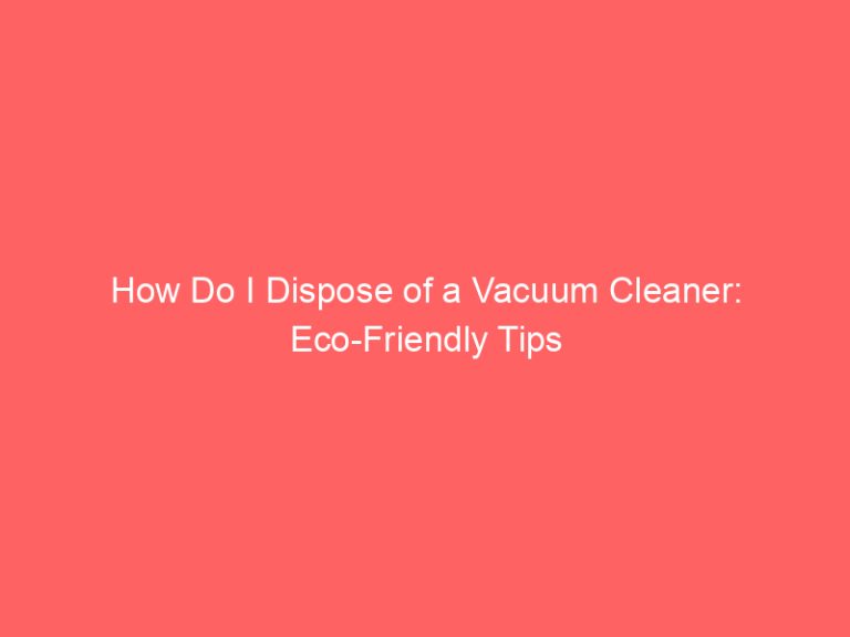How Do I Dispose of a Vacuum Cleaner: Eco-Friendly Tips