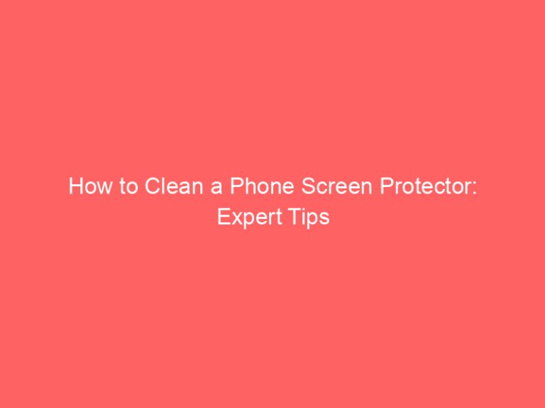 How to Clean a Phone Screen Protector: Expert Tips