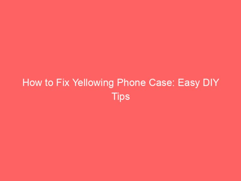 How to Fix Yellowing Phone Case: Easy DIY Tips