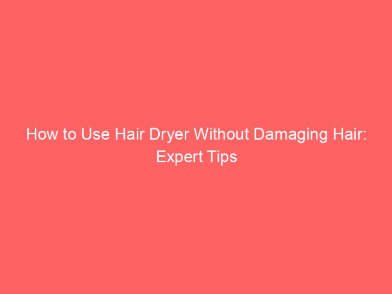 How to Use Hair Dryer Without Damaging Hair: Expert Tips