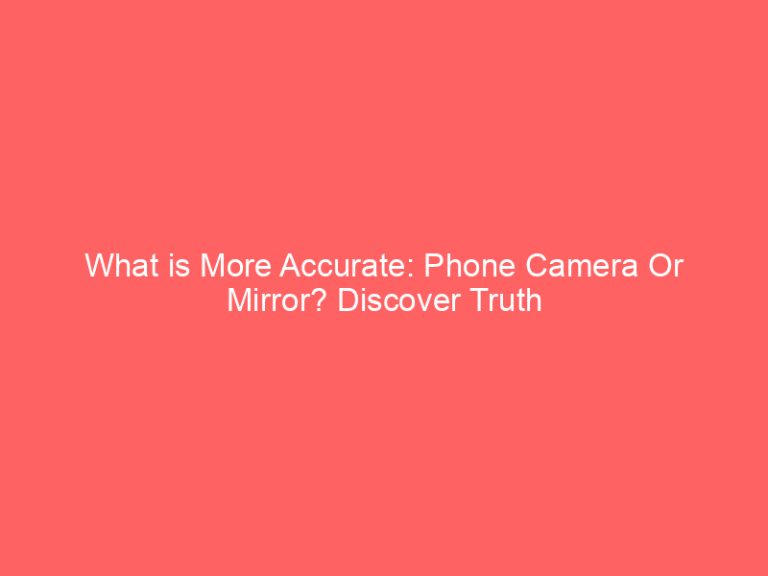 What is More Accurate: Phone Camera Or Mirror? Discover Truth