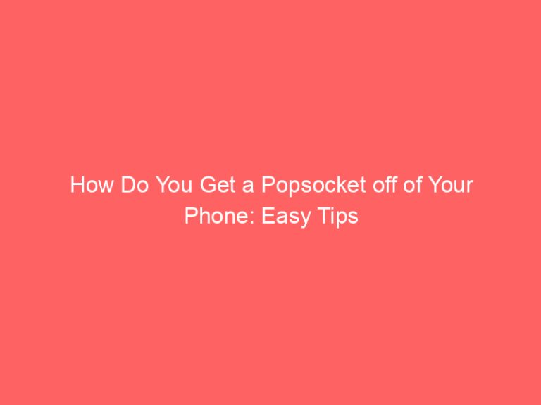 How Do You Get a Popsocket off of Your Phone: Easy Tips