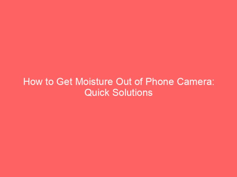 How to Get Moisture Out of Phone Camera: Quick Solutions